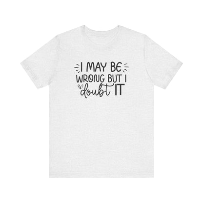 I May Be Wrong but I Doubt It - Funny Quote TShirt