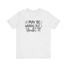 Load image into Gallery viewer, I May Be Wrong but I Doubt It - Funny Quote TShirt
