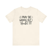 Load image into Gallery viewer, I May Be Wrong but I Doubt It - Funny Quote TShirt
