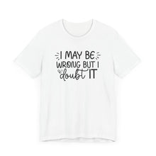 Load image into Gallery viewer, I May Be Wrong but I Doubt It - Funny Quote TShirt
