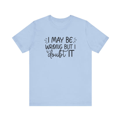 I May Be Wrong but I Doubt It - Funny Quote TShirt