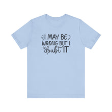 Load image into Gallery viewer, I May Be Wrong but I Doubt It - Funny Quote TShirt
