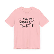 Load image into Gallery viewer, I May Be Wrong but I Doubt It - Funny Quote TShirt
