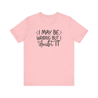 I May Be Wrong but I Doubt It - Funny Quote TShirt