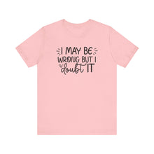 Load image into Gallery viewer, I May Be Wrong but I Doubt It - Funny Quote TShirt
