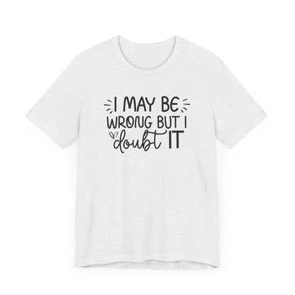 I May Be Wrong but I Doubt It - Funny Quote TShirt